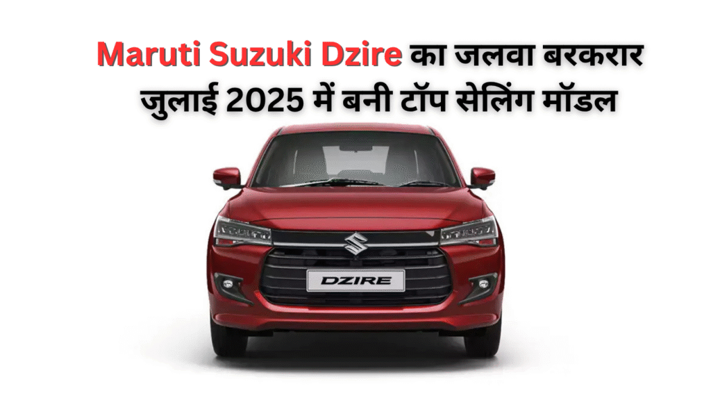 Maruti Suzuki Dzire जुलाई 2025 में कंपनी की सबसे ज्यादा बिकने वाली कार